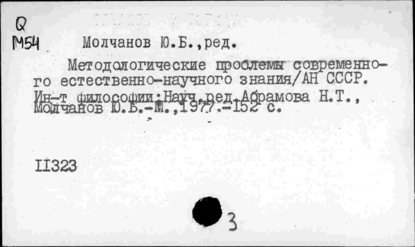 ﻿с?
МЗД Молчанов Ю.Б.,ред.
Методологические проблемы современного естественно-научного знания/АН СССР.
н-т- ■
11323
3